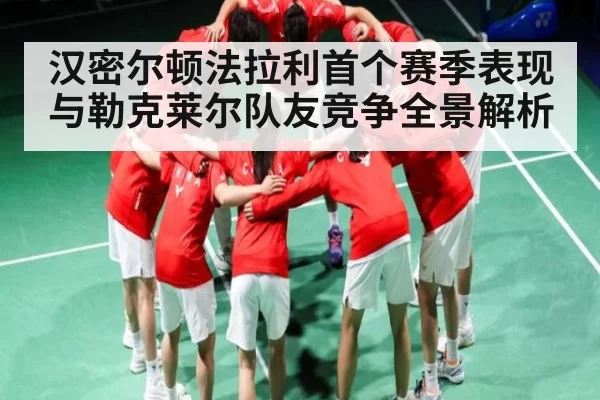 汉密尔顿法拉利首个赛季表现与勒克莱尔队友竞争全景解析